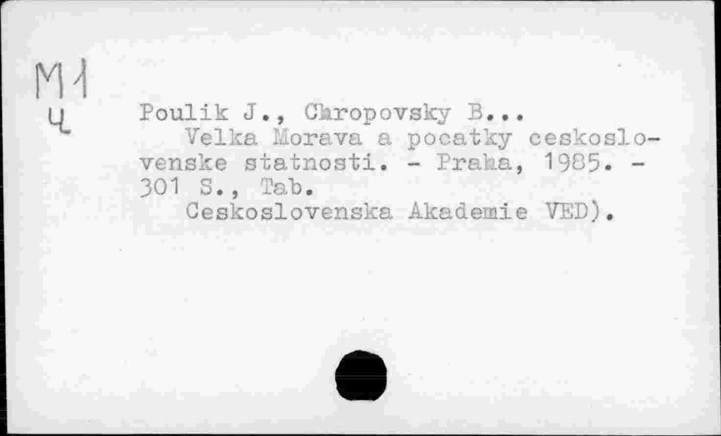 ﻿Poulik J., Œaropovsky В...
Velka Morava a pocatky ceskoslo-venske statnosti. - Ргаћа, 1905. -301 S. , Tab.
Ceskoslovenska Akademie VED).